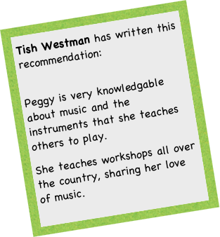 Tish Westman has written this recommendation:
 Peggy is very knowledgable about music and the instruments that she teaches others to play. 
She teaches workshops all over the country, sharing her love of music. 